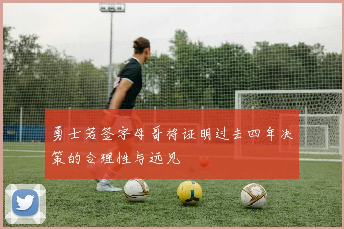 勇士若签字母哥将证明过去四年决策的合理性与远见