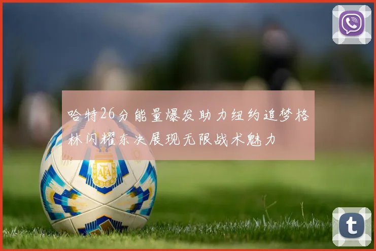 哈特26分能量爆发助力纽约追梦格林闪耀东决展现无限战术魅力