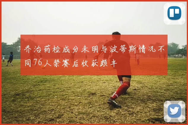 乔治药检成分未明与波蒂斯情况不同76人禁赛后收获颇丰