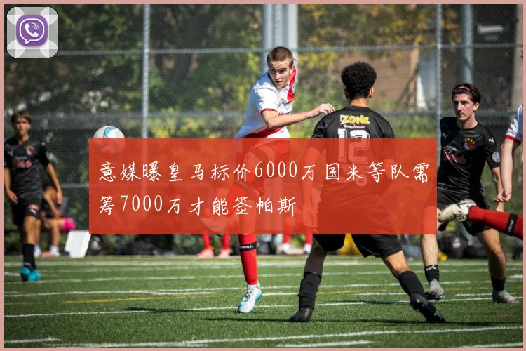 意媒曝皇马标价6000万国米等队需筹7000万才能签帕斯