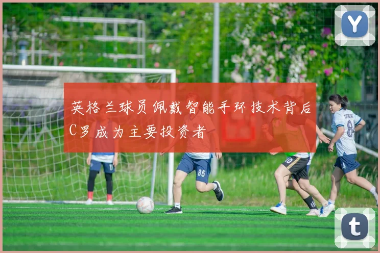 英格兰球员佩戴智能手环技术背后C罗成为主要投资者