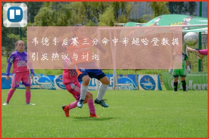 韦德季后赛三分命中率超哈登数据引发热议与讨论