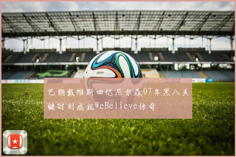 巴朗戴维斯回忆尼尔森07年黑八关键时刻成就WeBelieve传奇