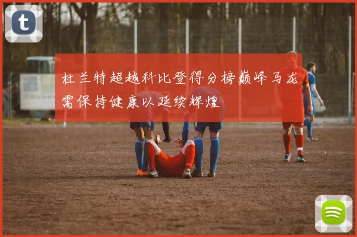 杜兰特超越科比登得分榜巅峰马龙需保持健康以延续辉煌