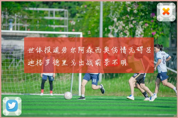世体报道劳尔阿森西奥伤情无碍吕迪格罗德里戈出战前景不明