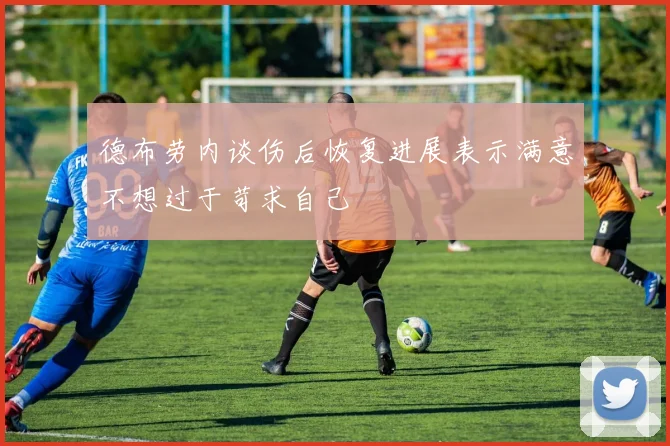 德布劳内谈伤后恢复进展表示满意不想过于苛求自己
