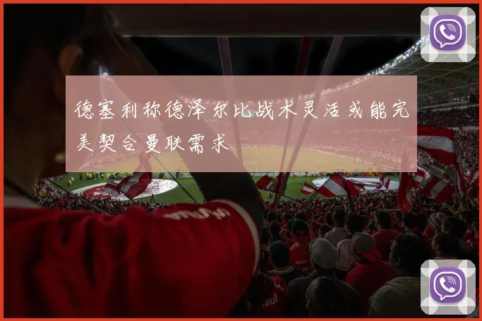 德塞利称德泽尔比战术灵活或能完美契合曼联需求