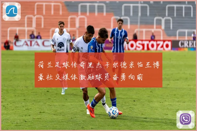 荷兰足球传奇里杰卡尔德亲临王博豪社交媒体激励球员奋勇向前