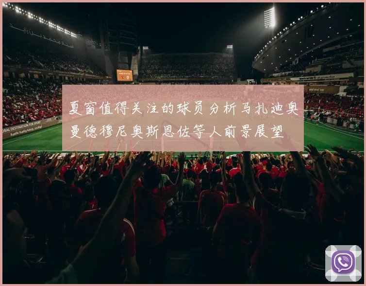 夏窗值得关注的球员分析马扎迪奥曼德穆尼奥斯恩佐等人前景展望
