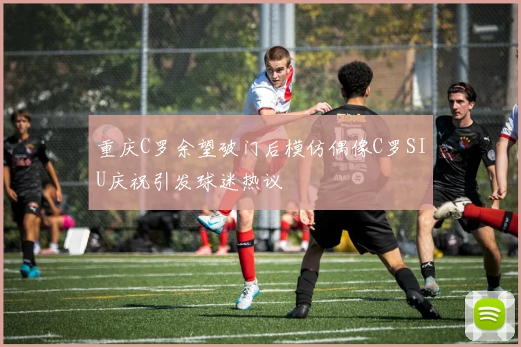 重庆C罗余望破门后模仿偶像C罗SIU庆祝引发球迷热议