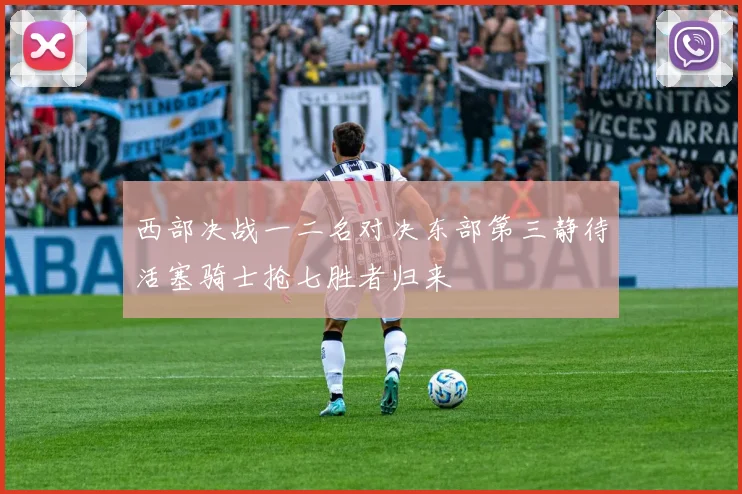 西部决战一二名对决东部第三静待活塞骑士抢七胜者归来