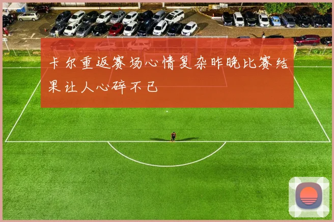 卡尔重返赛场心情复杂昨晚比赛结果让人心碎不已