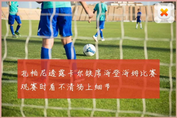 孔帕尼透露卡尔缺席海登海姆比赛观赛时看不清场上细节