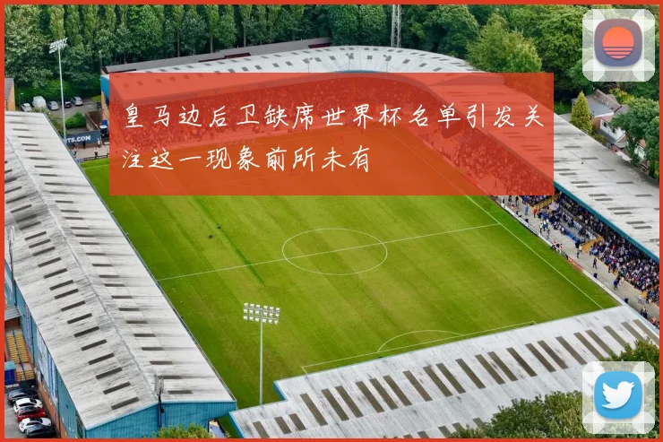 皇马边后卫缺席世界杯名单引发关注这一现象前所未有
