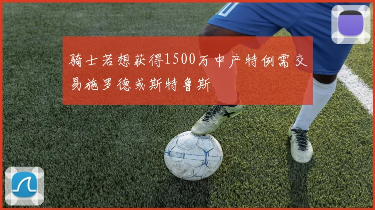 骑士若想获得1500万中产特例需交易施罗德或斯特鲁斯