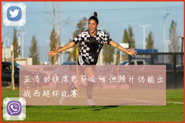 亚马尔缺席巴萨合练但预计仍能出战西超杯比赛