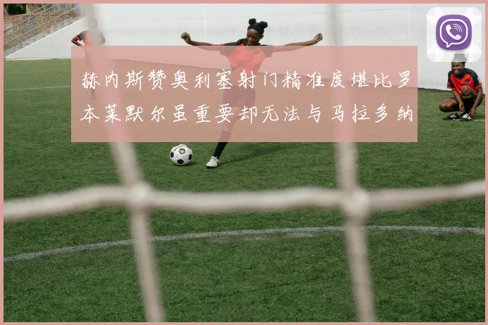 赫内斯赞奥利塞射门精准度堪比罗本莱默尔虽重要却无法与马拉多纳相提并论