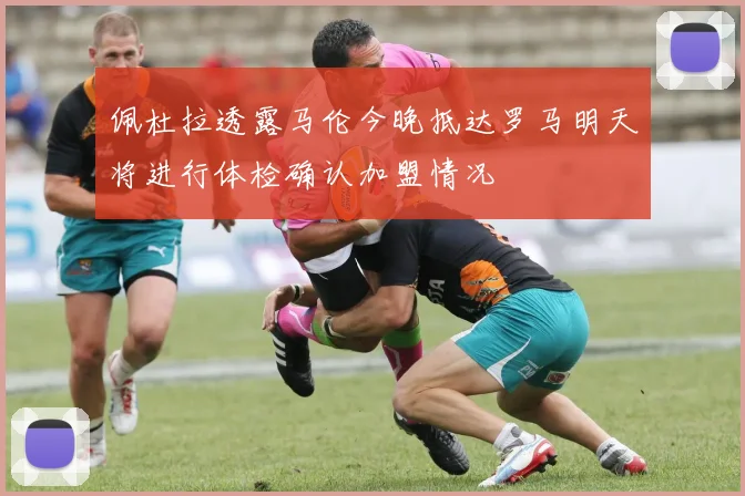佩杜拉透露马伦今晚抵达罗马明天将进行体检确认加盟情况