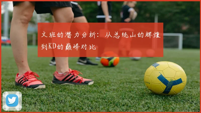 文班的潜力分析：从总统山的辉煌到KD的巅峰对比